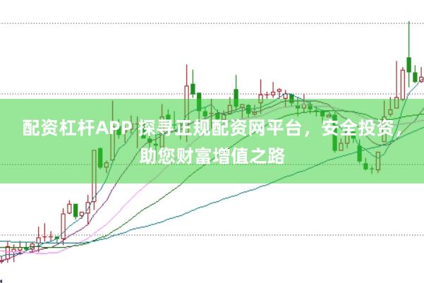 配资杠杆APP 探寻正规配资网平台，安全投资，助您财富增值之路