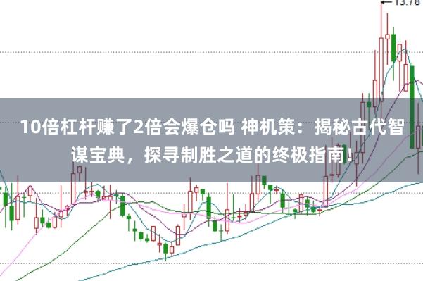 10倍杠杆赚了2倍会爆仓吗 神机策:揭秘古代智谋宝典,探寻制胜之道的终极指南!