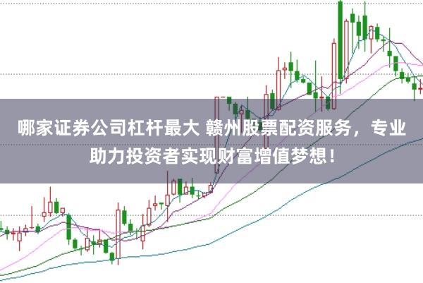 哪家证券公司杠杆最大 赣州股票配资服务,专业助力投资者实现财富增值梦想!