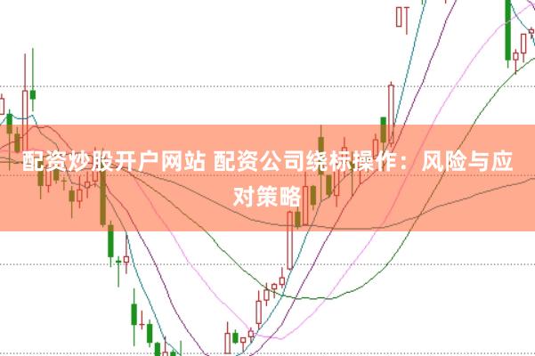 配资炒股开户网站 配资公司绕标操作：风险与应对策略