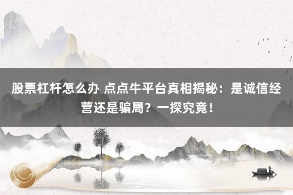 股票杠杆怎么办 点点牛平台真相揭秘:是诚信经营还是骗局?一探究竟!