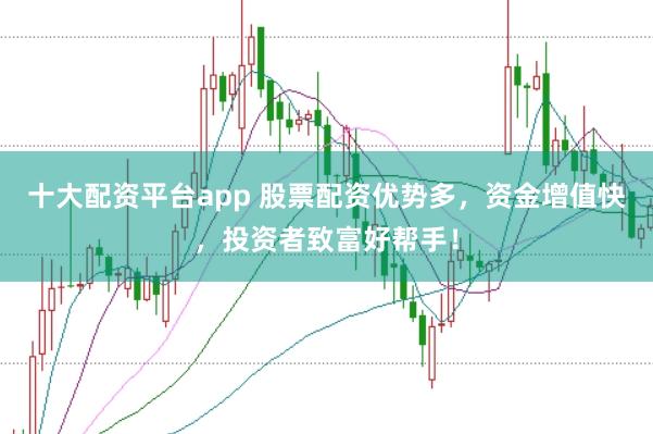 十大配资平台app 股票配资优势多，资金增值快，投资者致富好帮手！