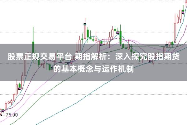 股票正规交易平台 期指解析:深入探究股指期货的基本概念与运作机制