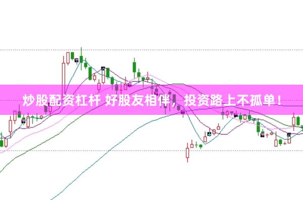 炒股配资杠杆 好股友相伴,投资路上不孤单!