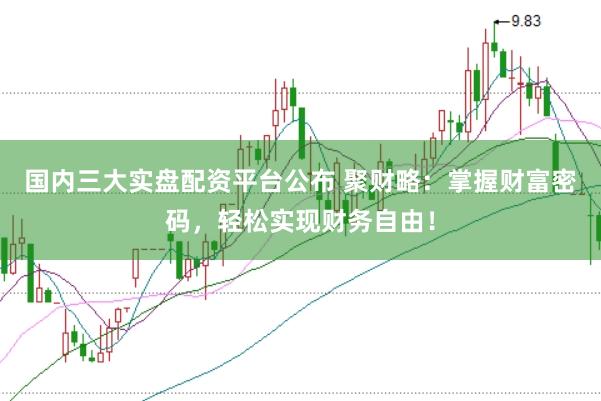 国内三大实盘配资平台公布 聚财略：掌握财富密码，轻松实现财务自由！