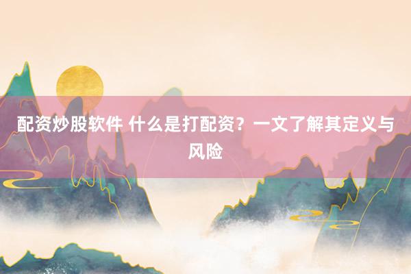 配资炒股软件 什么是打配资？一文了解其定义与风险