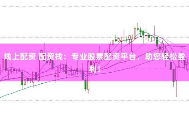 线上配资 配资栈：专业股票配资平台，助您轻松盈利！