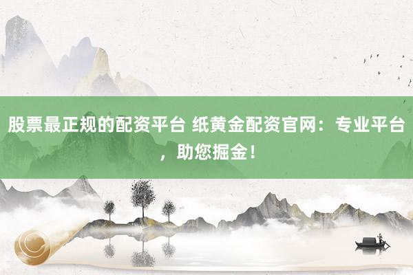 股票最正规的配资平台 纸黄金配资官网:专业平台,助您掘金!