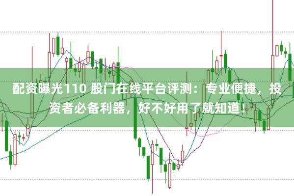 配资曝光110 股门在线平台评测：专业便捷，投资者必备利器，好不好用了就知道！