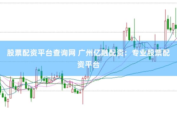 股票配资平台查询网 广州亿融配资：专业股票配资平台