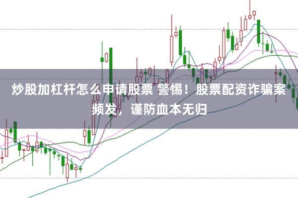 炒股加杠杆怎么申请股票 警惕！股票配资诈骗案频发，谨防血本无归