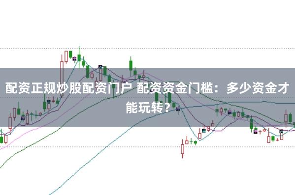 配资正规炒股配资门户 配资资金门槛:多少资金才能玩转?