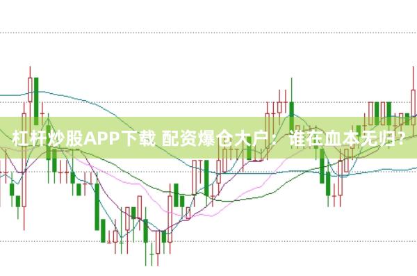 杠杆炒股APP下载 配资爆仓大户:谁在血本无归?