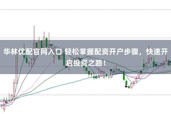 华林优配官网入口 轻松掌握配资开户步骤,快速开启投资之路!
