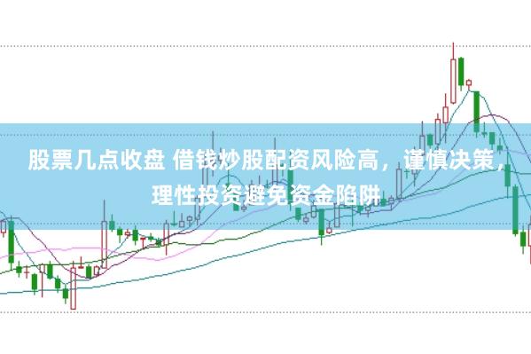股票几点收盘 借钱炒股配资风险高，谨慎决策，理性投资避免资金陷阱