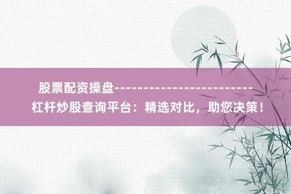 股票配资操盘------------------------ 杠杆炒股查询平台:精选对比,助您决策!