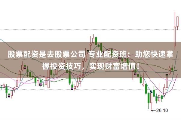 股票配资是去股票公司 专业配资班：助您快速掌握投资技巧，实现财富增值！