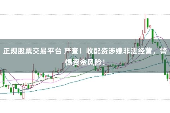 正规股票交易平台 严查！收配资涉嫌非法经营，警惕资金风险！